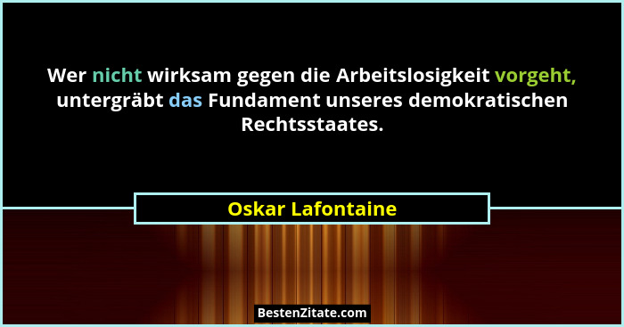 Wer nicht wirksam gegen die Arbeitslosigkeit vorgeht, untergräbt das Fundament unseres demokratischen Rechtsstaates.... - Oskar Lafontaine