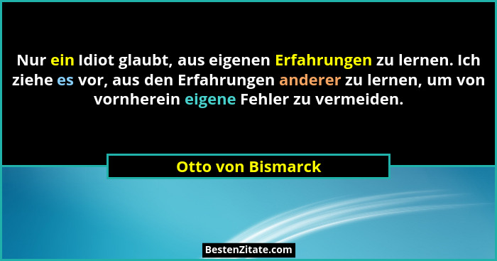 Nur ein Idiot glaubt, aus eigenen Erfahrungen zu lernen. Ich ziehe es vor, aus den Erfahrungen anderer zu lernen, um von vornherei... - Otto von Bismarck