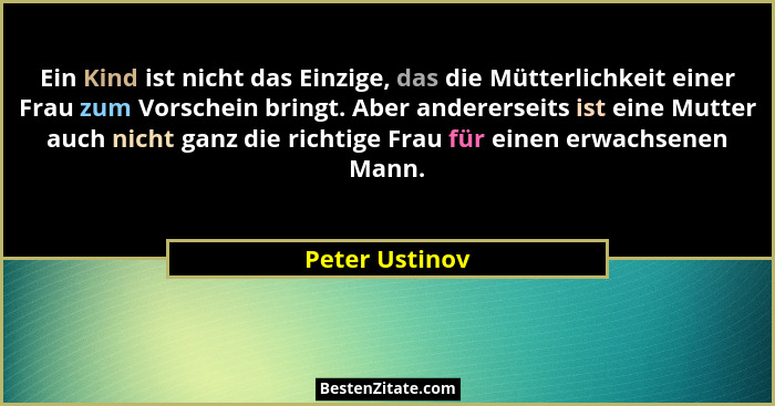 Ein Kind ist nicht das Einzige, das die Mütterlichkeit einer Frau zum Vorschein bringt. Aber andererseits ist eine Mutter auch nicht g... - Peter Ustinov