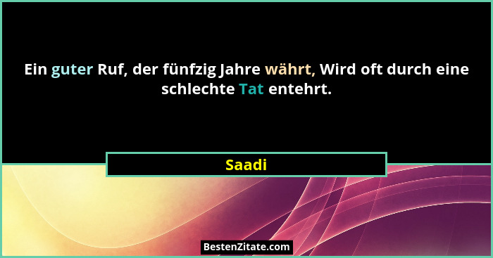 Ein guter Ruf, der fünfzig Jahre währt, Wird oft durch eine schlechte Tat entehrt.... - Saadi