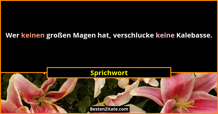 Wer keinen großen Magen hat, verschlucke keine Kalebasse.... - Sprichwort
