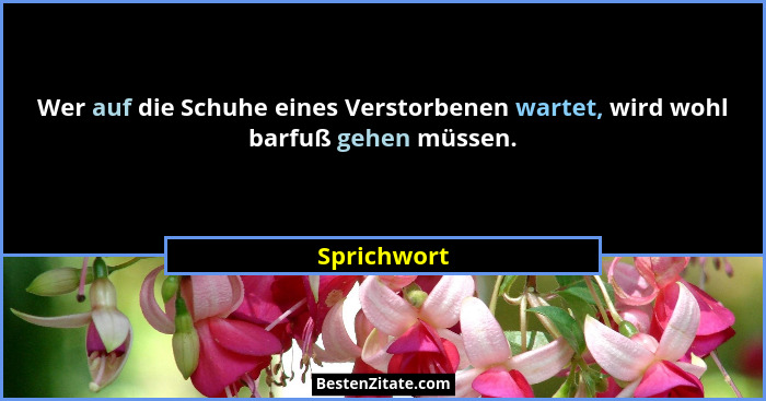 Wer auf die Schuhe eines Verstorbenen wartet, wird wohl barfuß gehen müssen.... - Sprichwort