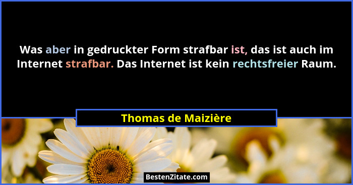 Was aber in gedruckter Form strafbar ist, das ist auch im Internet strafbar. Das Internet ist kein rechtsfreier Raum.... - Thomas de Maizière