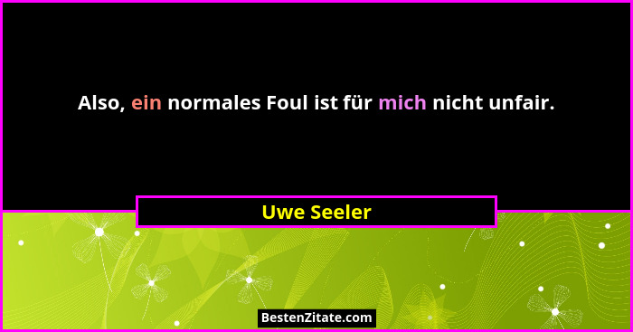 Also, ein normales Foul ist für mich nicht unfair.... - Uwe Seeler