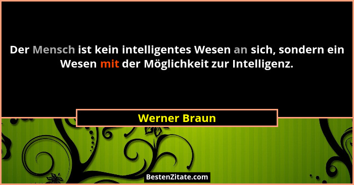 Der Mensch ist kein intelligentes Wesen an sich, sondern ein Wesen mit der Möglichkeit zur Intelligenz.... - Werner Braun