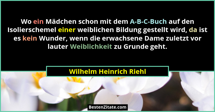 Wo ein Mädchen schon mit dem A-B-C-Buch auf den Isolierschemel einer weiblichen Bildung gestellt wird, da ist es kein Wunder,... - Wilhelm Heinrich Riehl
