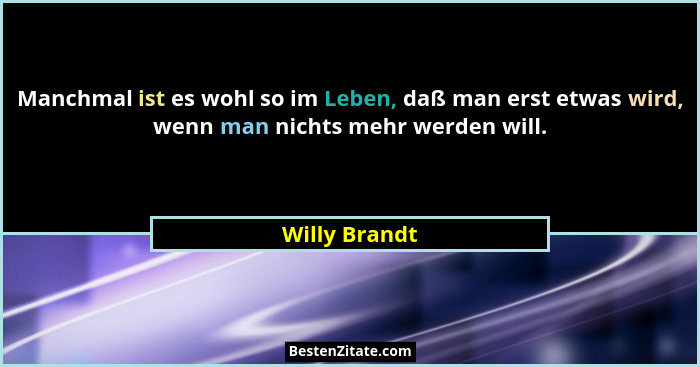 Manchmal ist es wohl so im Leben, daß man erst etwas wird, wenn man nichts mehr werden will.... - Willy Brandt