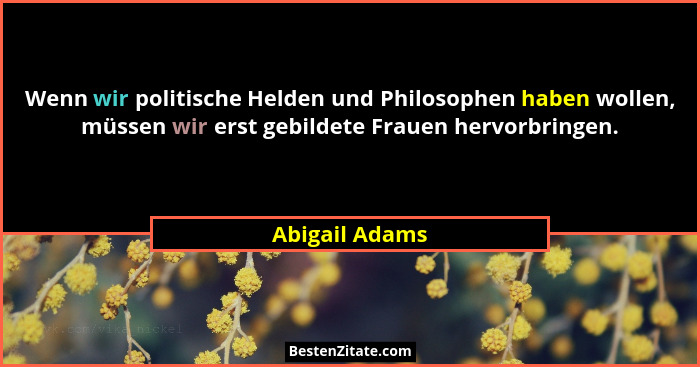 Wenn wir politische Helden und Philosophen haben wollen, müssen wir erst gebildete Frauen hervorbringen.... - Abigail Adams