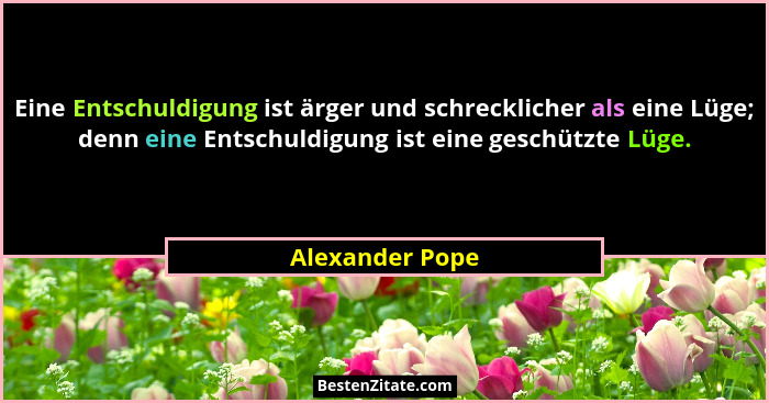 Eine Entschuldigung ist ärger und schrecklicher als eine Lüge; denn eine Entschuldigung ist eine geschützte Lüge.... - Alexander Pope