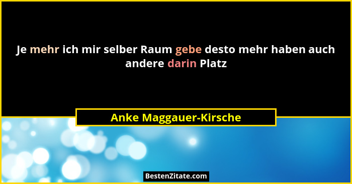 Je mehr ich mir selber Raum gebe desto mehr haben auch andere darin Platz... - Anke Maggauer-Kirsche