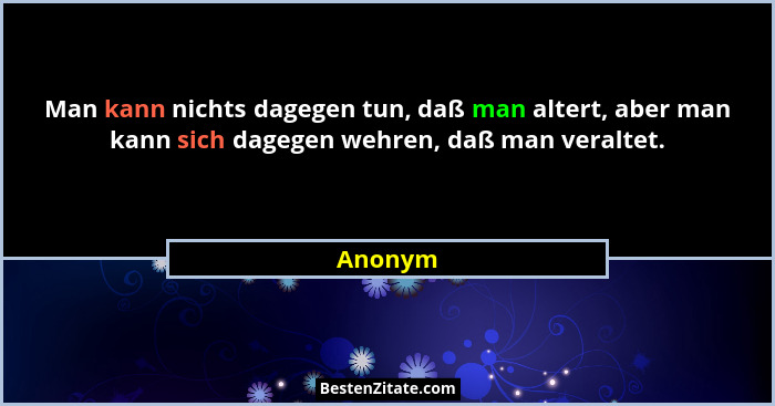 Man kann nichts dagegen tun, daß man altert, aber man kann sich dagegen wehren, daß man veraltet.... - Anonym