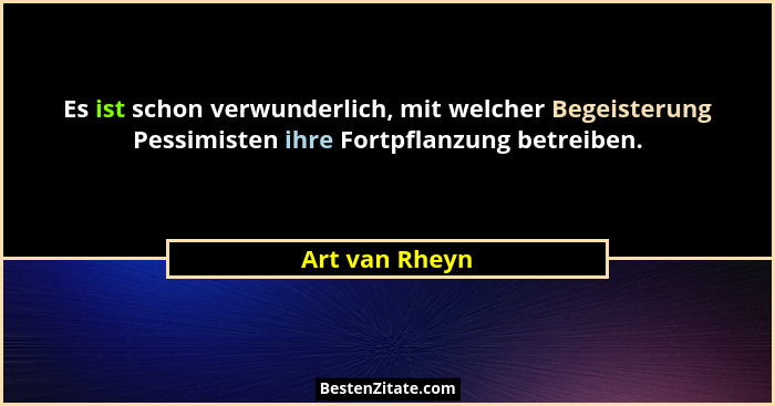 Es ist schon verwunderlich, mit welcher Begeisterung Pessimisten ihre Fortpflanzung betreiben.... - Art van Rheyn