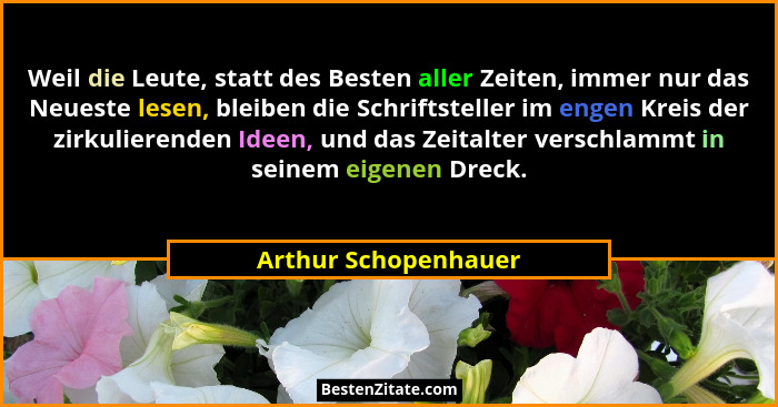 Weil die Leute, statt des Besten aller Zeiten, immer nur das Neueste lesen, bleiben die Schriftsteller im engen Kreis der zirkul... - Arthur Schopenhauer