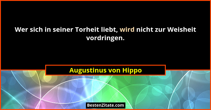 Wer sich in seiner Torheit liebt, wird nicht zur Weisheit vordringen.... - Augustinus von Hippo