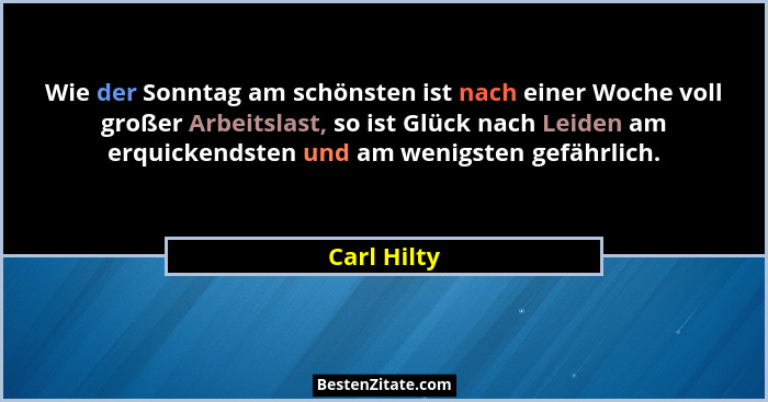 Wie der Sonntag am schönsten ist nach einer Woche voll großer Arbeitslast, so ist Glück nach Leiden am erquickendsten und am wenigsten ge... - Carl Hilty