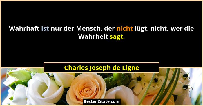 Wahrhaft ist nur der Mensch, der nicht lügt, nicht, wer die Wahrheit sagt.... - Charles Joseph de Ligne