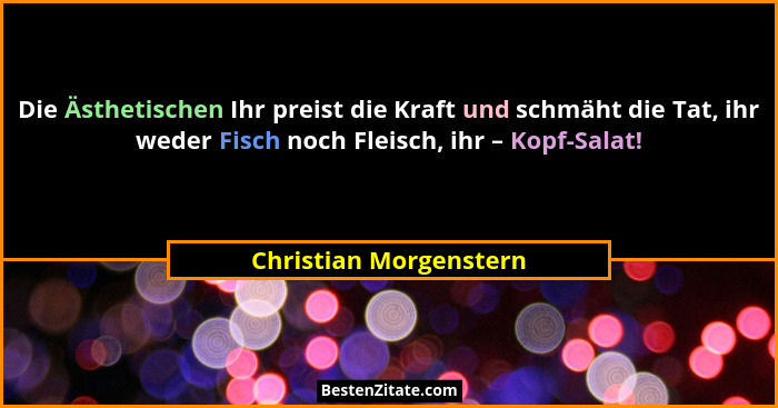 Die Ästhetischen Ihr preist die Kraft und schmäht die Tat, ihr weder Fisch noch Fleisch, ihr – Kopf-Salat!... - Christian Morgenstern