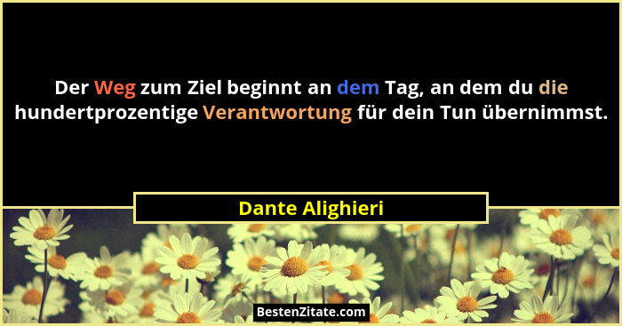 Der Weg zum Ziel beginnt an dem Tag, an dem du die hundertprozentige Verantwortung für dein Tun übernimmst.... - Dante Alighieri