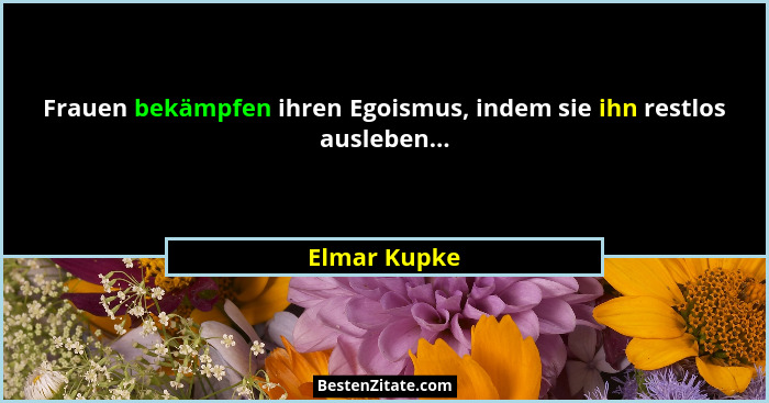 Frauen bekämpfen ihren Egoismus, indem sie ihn restlos ausleben...... - Elmar Kupke