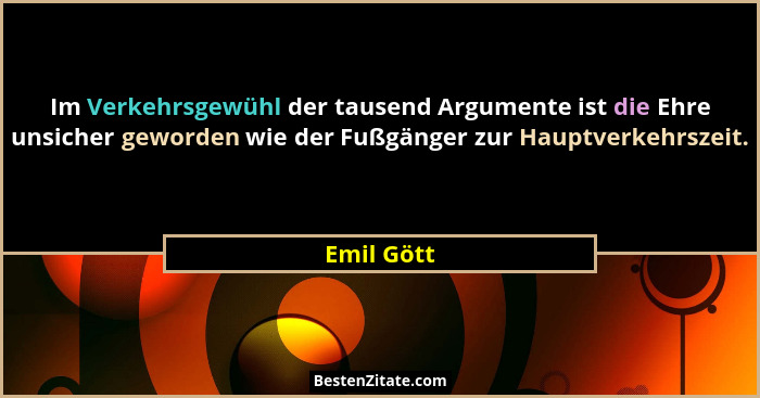 Im Verkehrsgewühl der tausend Argumente ist die Ehre unsicher geworden wie der Fußgänger zur Hauptverkehrszeit.... - Emil Gött