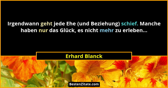 Irgendwann geht jede Ehe (und Beziehung) schief. Manche haben nur das Glück, es nicht mehr zu erleben...... - Erhard Blanck