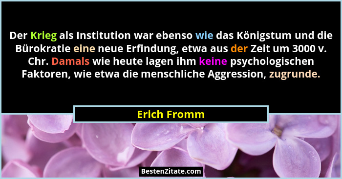 Der Krieg als Institution war ebenso wie das Königstum und die Bürokratie eine neue Erfindung, etwa aus der Zeit um 3000 v. Chr. Damals... - Erich Fromm