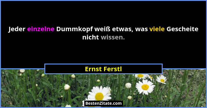 Jeder einzelne Dummkopf weiß etwas, was viele Gescheite nicht wissen.... - Ernst Ferstl