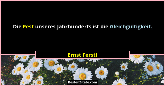 Die Pest unseres Jahrhunderts ist die Gleichgültigkeit.... - Ernst Ferstl