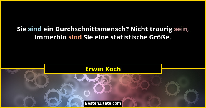 Sie sind ein Durchschnittsmensch? Nicht traurig sein, immerhin sind Sie eine statistische Größe.... - Erwin Koch