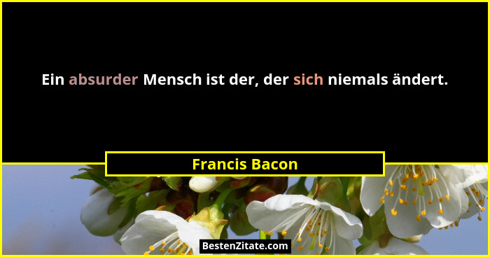 Ein absurder Mensch ist der, der sich niemals ändert.... - Francis Bacon