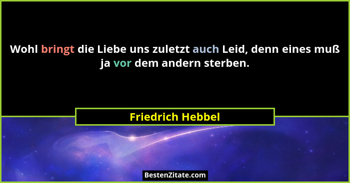 Wohl bringt die Liebe uns zuletzt auch Leid, denn eines muß ja vor dem andern sterben.... - Friedrich Hebbel