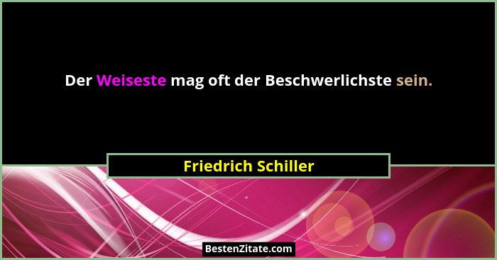 Der Weiseste mag oft der Beschwerlichste sein.... - Friedrich Schiller