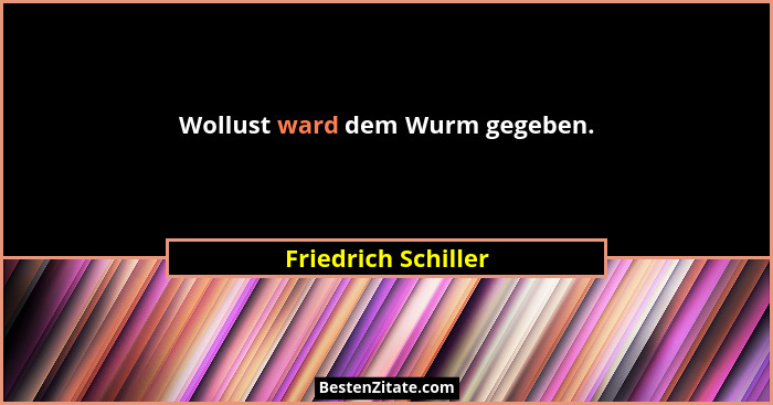 Wollust ward dem Wurm gegeben.... - Friedrich Schiller