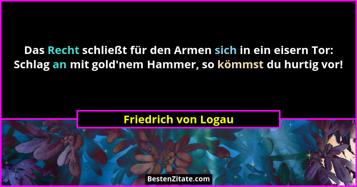 Das Recht schließt für den Armen sich in ein eisern Tor: Schlag an mit gold'nem Hammer, so kömmst du hurtig vor!... - Friedrich von Logau