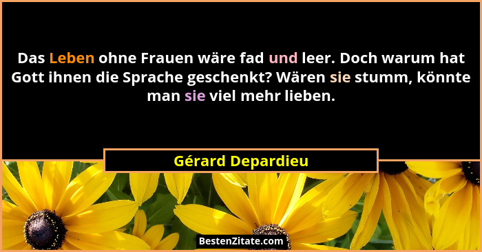 Das Leben ohne Frauen wäre fad und leer. Doch warum hat Gott ihnen die Sprache geschenkt? Wären sie stumm, könnte man sie viel mehr... - Gérard Depardieu