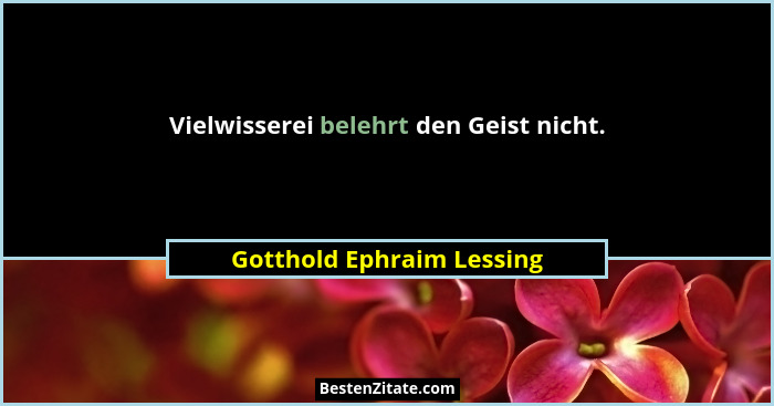 Vielwisserei belehrt den Geist nicht.... - Gotthold Ephraim Lessing