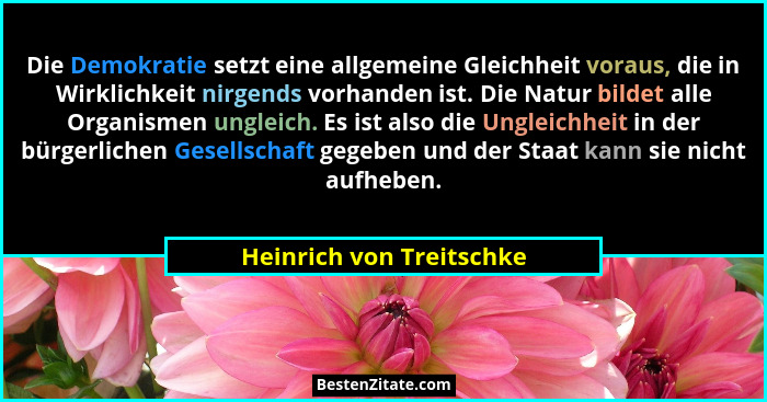 Die Demokratie setzt eine allgemeine Gleichheit voraus, die in Wirklichkeit nirgends vorhanden ist. Die Natur bildet alle Or... - Heinrich von Treitschke