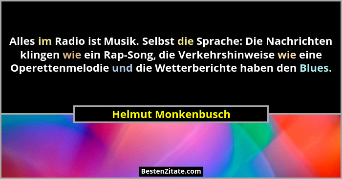 Alles im Radio ist Musik. Selbst die Sprache: Die Nachrichten klingen wie ein Rap-Song, die Verkehrshinweise wie eine Operettenme... - Helmut Monkenbusch