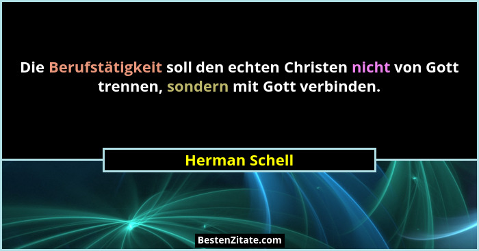 Die Berufstätigkeit soll den echten Christen nicht von Gott trennen, sondern mit Gott verbinden.... - Herman Schell
