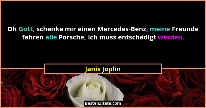 Oh Gott, schenke mir einen Mercedes-Benz, meine Freunde fahren alle Porsche, ich muss entschädigt werden.... - Janis Joplin