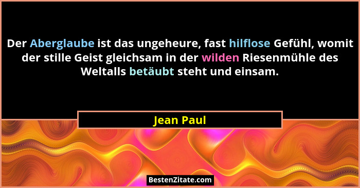 Der Aberglaube ist das ungeheure, fast hilflose Gefühl, womit der stille Geist gleichsam in der wilden Riesenmühle des Weltalls betäubt st... - Jean Paul