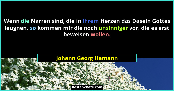 Wenn die Narren sind, die in ihrem Herzen das Dasein Gottes leugnen, so kommen mir die noch unsinniger vor, die es erst beweisen... - Johann Georg Hamann