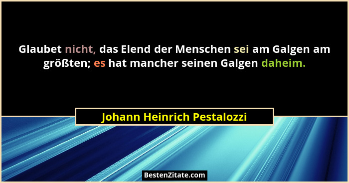 Glaubet nicht, das Elend der Menschen sei am Galgen am größten; es hat mancher seinen Galgen daheim.... - Johann Heinrich Pestalozzi