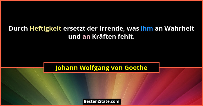 Durch Heftigkeit ersetzt der Irrende, was ihm an Wahrheit und an Kräften fehlt.... - Johann Wolfgang von Goethe
