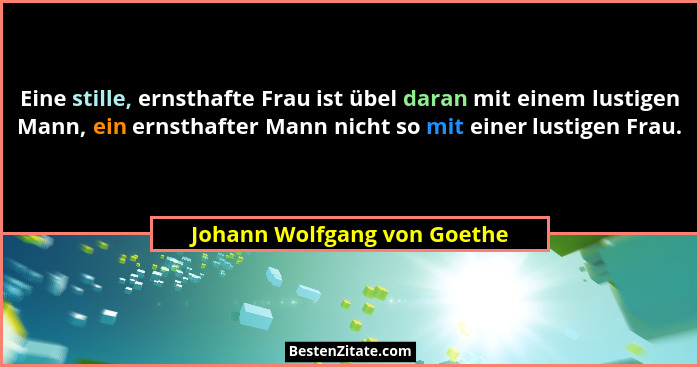 Eine stille, ernsthafte Frau ist übel daran mit einem lustigen Mann, ein ernsthafter Mann nicht so mit einer lustigen Fra... - Johann Wolfgang von Goethe