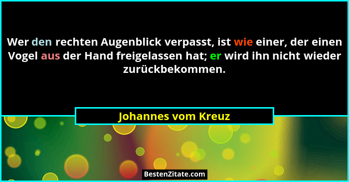Wer den rechten Augenblick verpasst, ist wie einer, der einen Vogel aus der Hand freigelassen hat; er wird ihn nicht wieder zurüc... - Johannes vom Kreuz