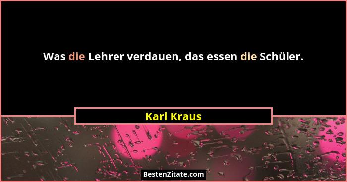 Was die Lehrer verdauen, das essen die Schüler.... - Karl Kraus