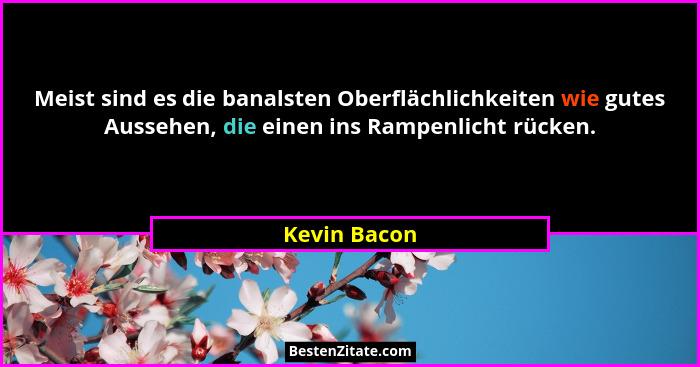 Meist sind es die banalsten Oberflächlichkeiten wie gutes Aussehen, die einen ins Rampenlicht rücken.... - Kevin Bacon