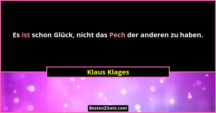 Es ist schon Glück, nicht das Pech der anderen zu haben.... - Klaus Klages