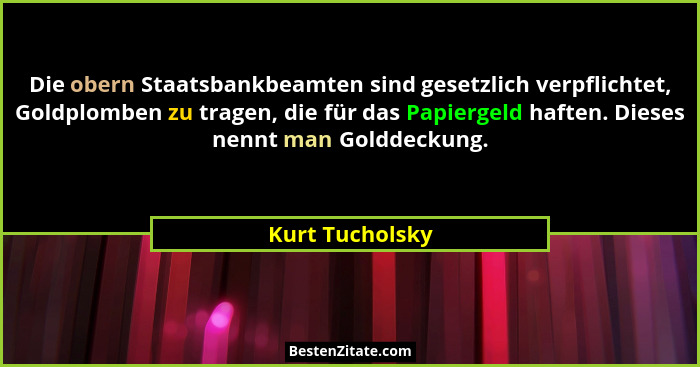 Die obern Staatsbankbeamten sind gesetzlich verpflichtet, Goldplomben zu tragen, die für das Papiergeld haften. Dieses nennt man Gold... - Kurt Tucholsky